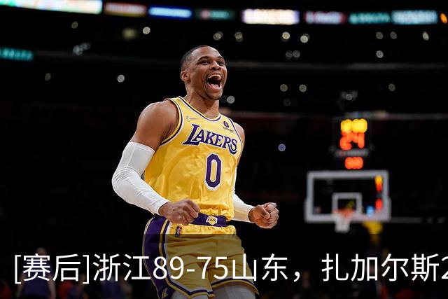 [赛后]浙江89-75山东，扎加尔斯22分4板4助，祝铭震10分4板2助